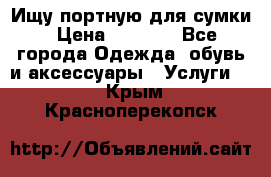 Ищу портную для сумки › Цена ­ 1 000 - Все города Одежда, обувь и аксессуары » Услуги   . Крым,Красноперекопск